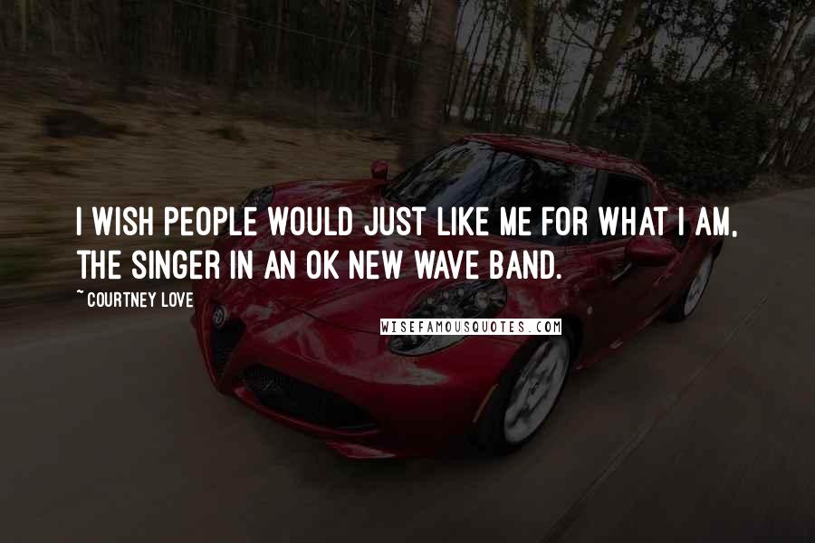 Courtney Love Quotes: I wish people would just like me for what I am, the singer in an OK new wave band.