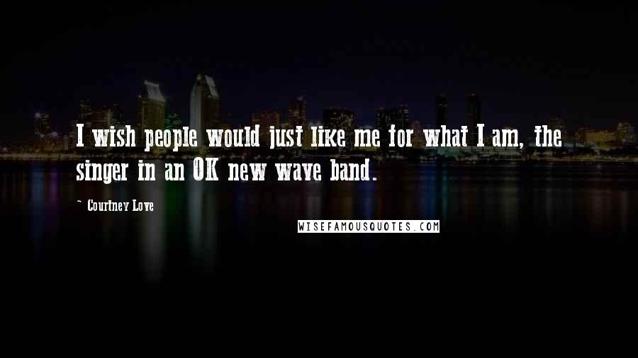 Courtney Love Quotes: I wish people would just like me for what I am, the singer in an OK new wave band.