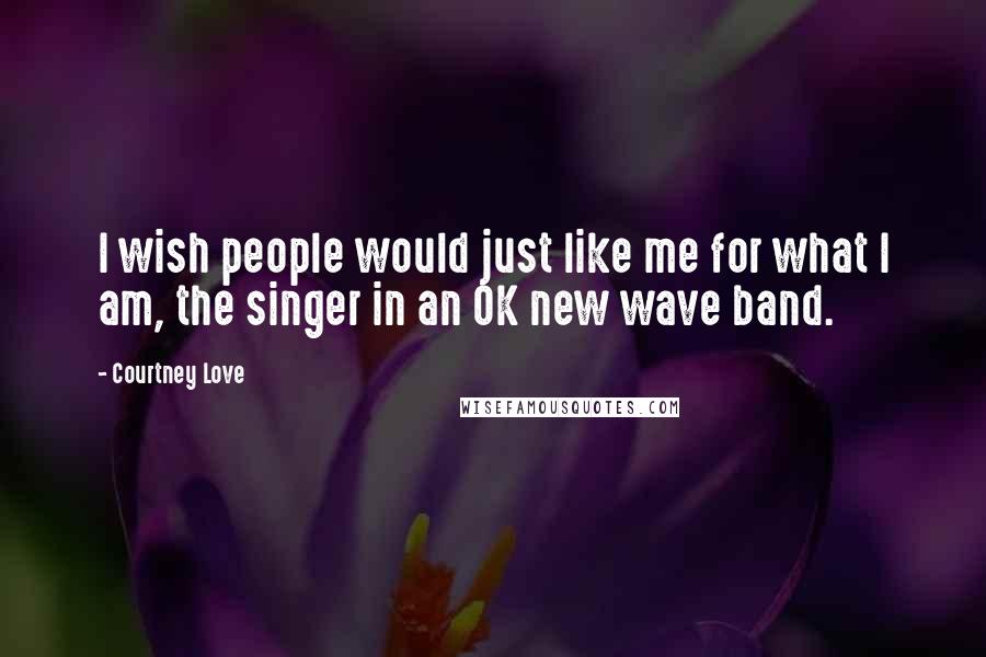 Courtney Love Quotes: I wish people would just like me for what I am, the singer in an OK new wave band.