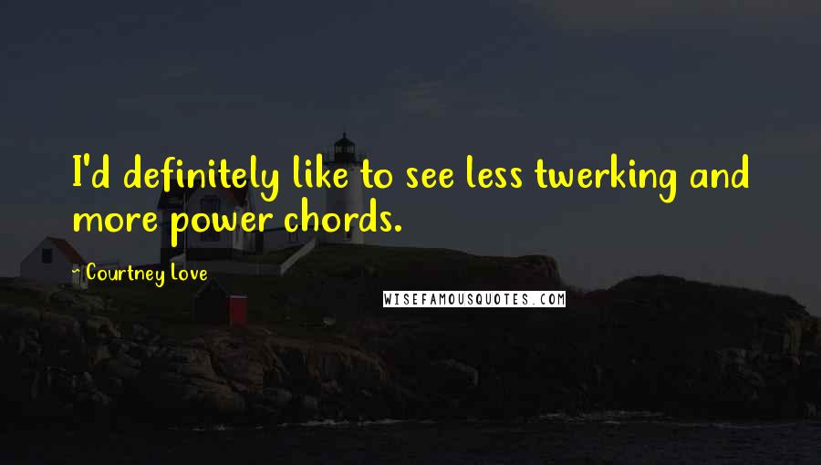 Courtney Love Quotes: I'd definitely like to see less twerking and more power chords.