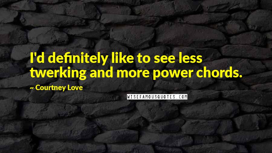 Courtney Love Quotes: I'd definitely like to see less twerking and more power chords.