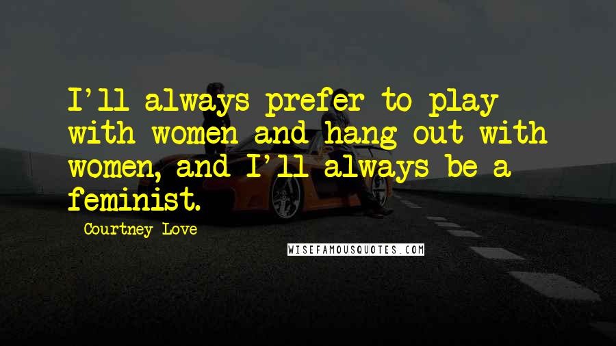 Courtney Love Quotes: I'll always prefer to play with women and hang out with women, and I'll always be a feminist.