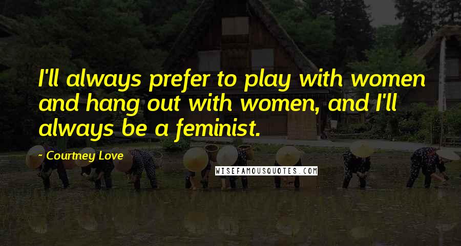 Courtney Love Quotes: I'll always prefer to play with women and hang out with women, and I'll always be a feminist.