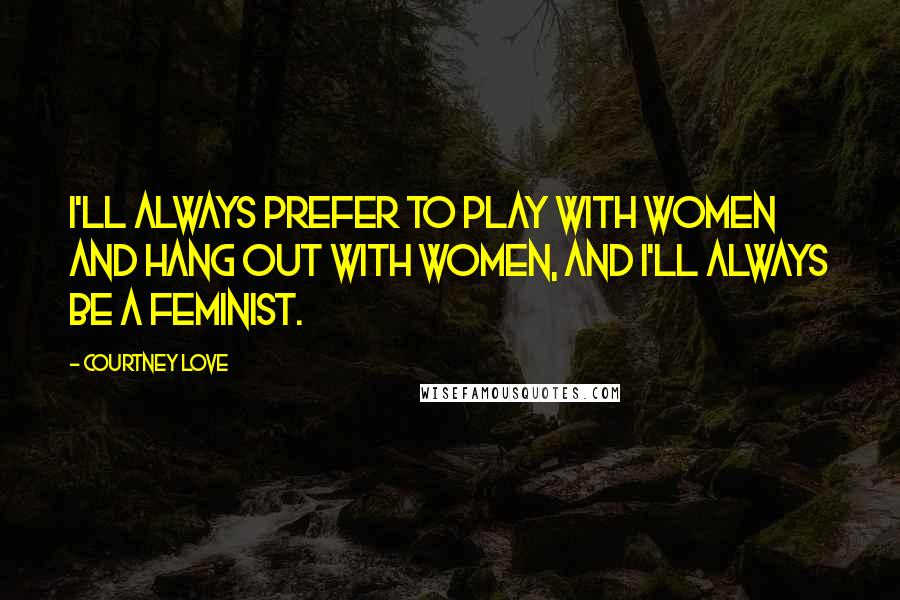 Courtney Love Quotes: I'll always prefer to play with women and hang out with women, and I'll always be a feminist.