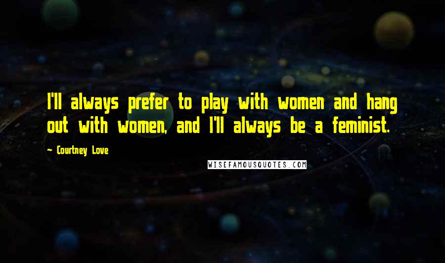 Courtney Love Quotes: I'll always prefer to play with women and hang out with women, and I'll always be a feminist.