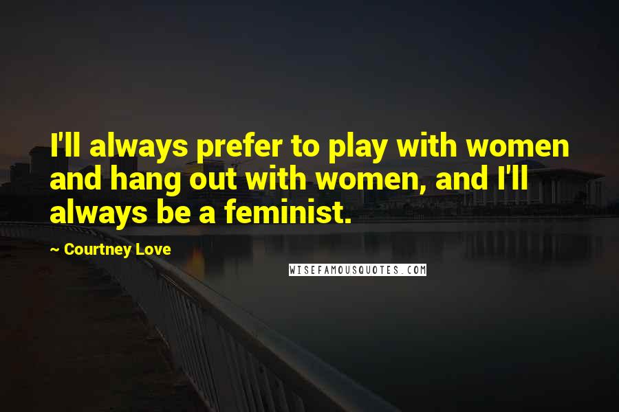 Courtney Love Quotes: I'll always prefer to play with women and hang out with women, and I'll always be a feminist.