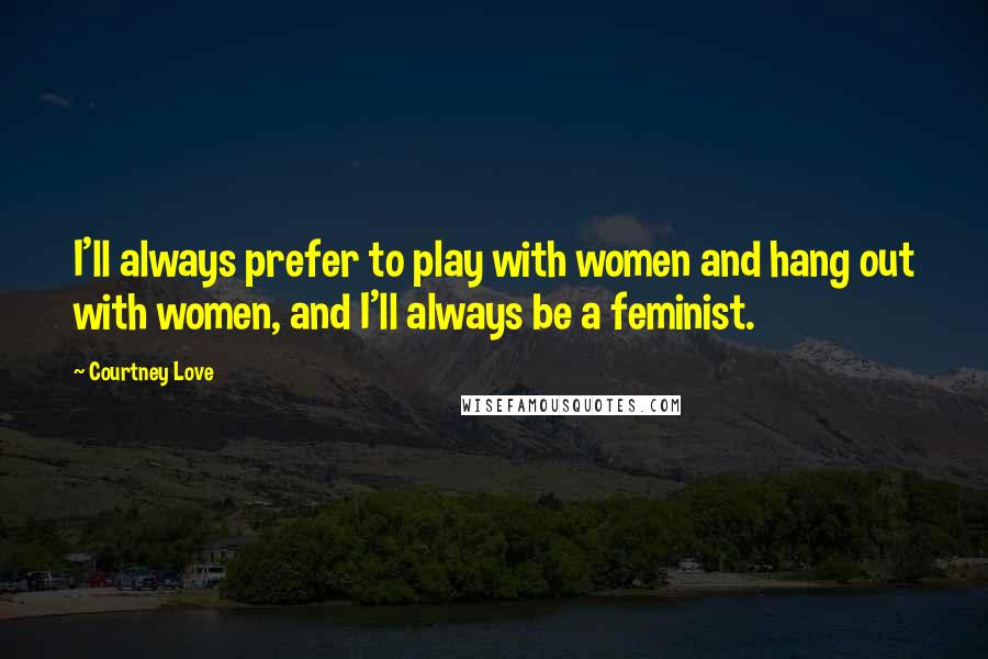 Courtney Love Quotes: I'll always prefer to play with women and hang out with women, and I'll always be a feminist.