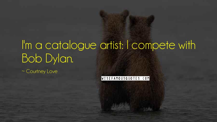 Courtney Love Quotes: I'm a catalogue artist: I compete with Bob Dylan.