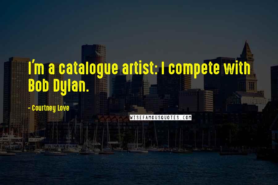 Courtney Love Quotes: I'm a catalogue artist: I compete with Bob Dylan.