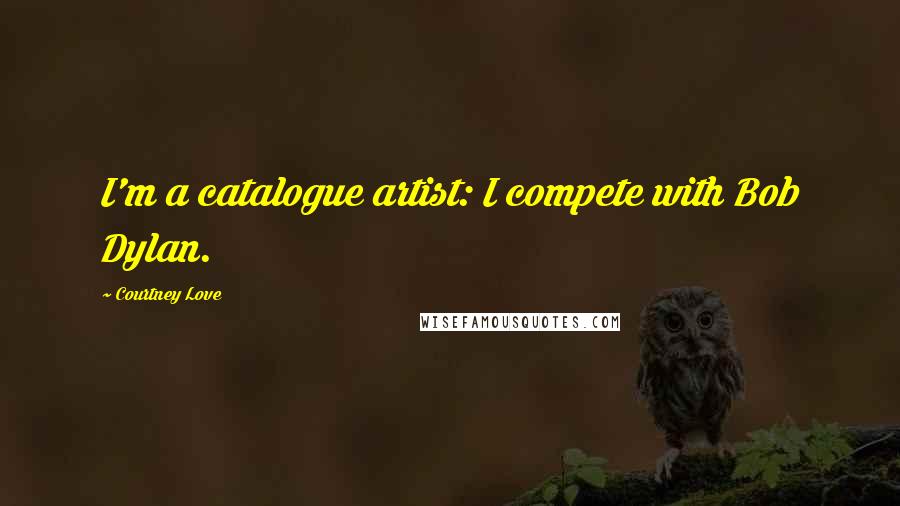 Courtney Love Quotes: I'm a catalogue artist: I compete with Bob Dylan.