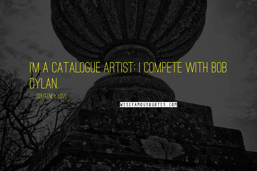 Courtney Love Quotes: I'm a catalogue artist: I compete with Bob Dylan.