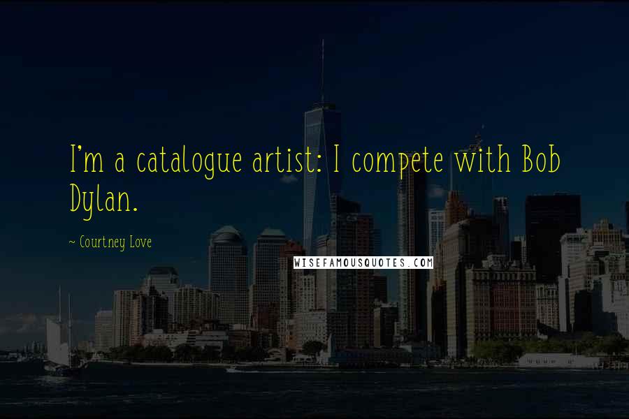 Courtney Love Quotes: I'm a catalogue artist: I compete with Bob Dylan.