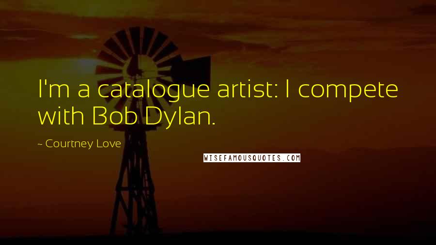 Courtney Love Quotes: I'm a catalogue artist: I compete with Bob Dylan.