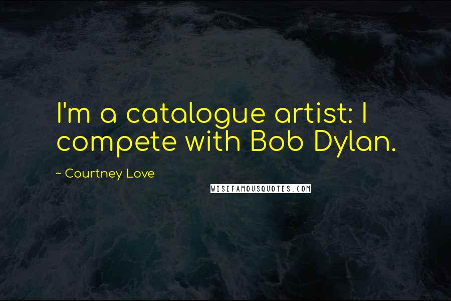 Courtney Love Quotes: I'm a catalogue artist: I compete with Bob Dylan.