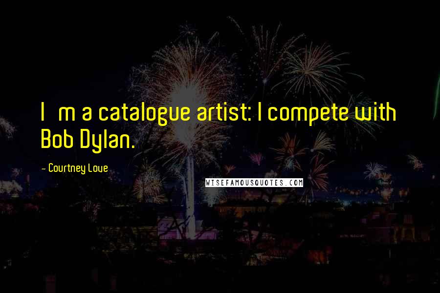 Courtney Love Quotes: I'm a catalogue artist: I compete with Bob Dylan.