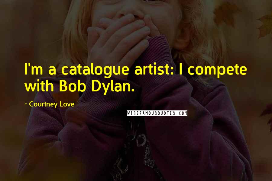 Courtney Love Quotes: I'm a catalogue artist: I compete with Bob Dylan.