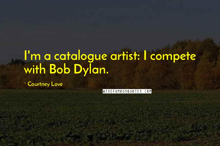 Courtney Love Quotes: I'm a catalogue artist: I compete with Bob Dylan.