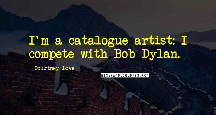 Courtney Love Quotes: I'm a catalogue artist: I compete with Bob Dylan.