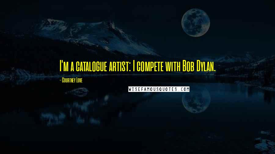 Courtney Love Quotes: I'm a catalogue artist: I compete with Bob Dylan.