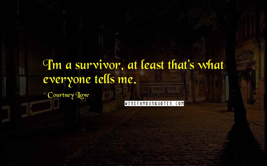 Courtney Love Quotes: I'm a survivor, at least that's what everyone tells me.