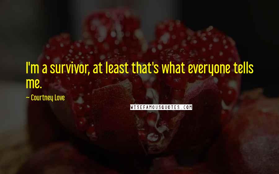 Courtney Love Quotes: I'm a survivor, at least that's what everyone tells me.