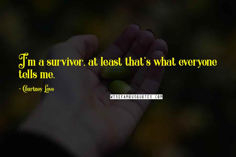 Courtney Love Quotes: I'm a survivor, at least that's what everyone tells me.