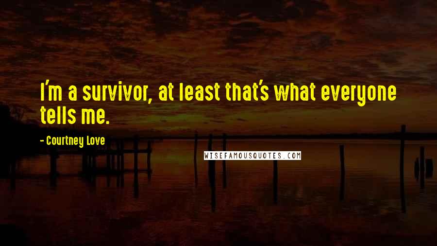 Courtney Love Quotes: I'm a survivor, at least that's what everyone tells me.