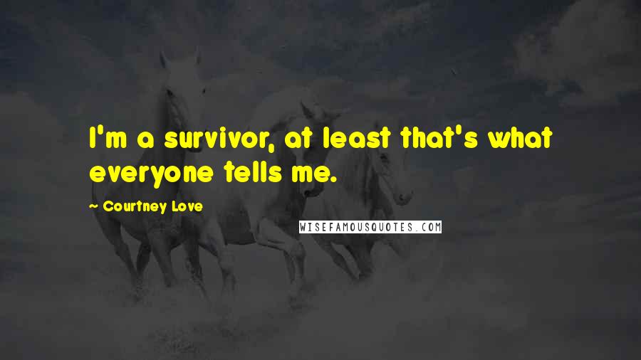 Courtney Love Quotes: I'm a survivor, at least that's what everyone tells me.
