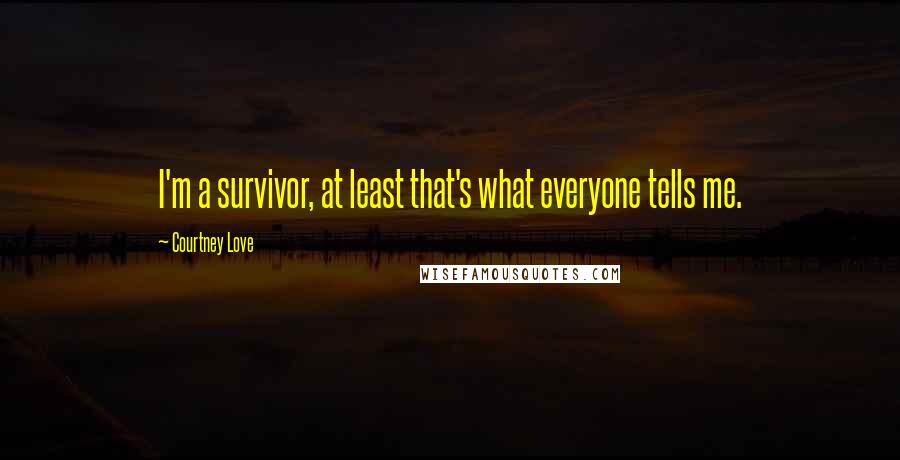 Courtney Love Quotes: I'm a survivor, at least that's what everyone tells me.