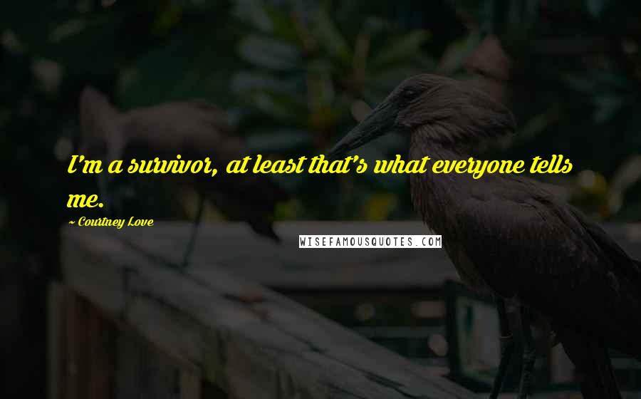 Courtney Love Quotes: I'm a survivor, at least that's what everyone tells me.