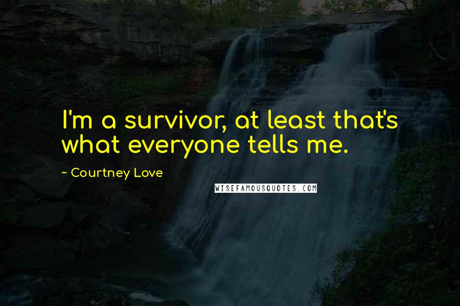 Courtney Love Quotes: I'm a survivor, at least that's what everyone tells me.