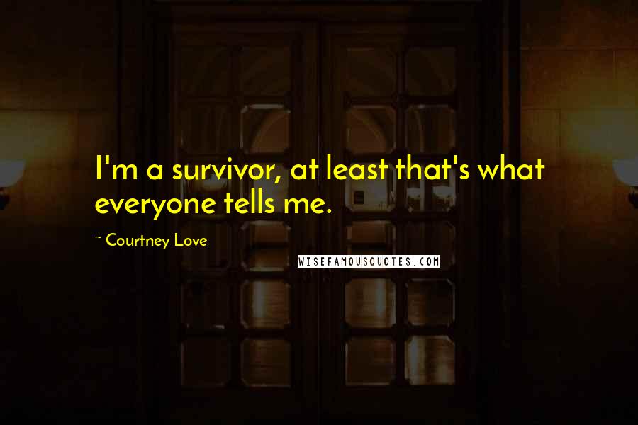 Courtney Love Quotes: I'm a survivor, at least that's what everyone tells me.