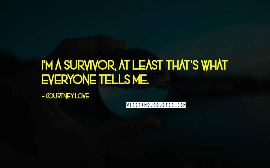 Courtney Love Quotes: I'm a survivor, at least that's what everyone tells me.