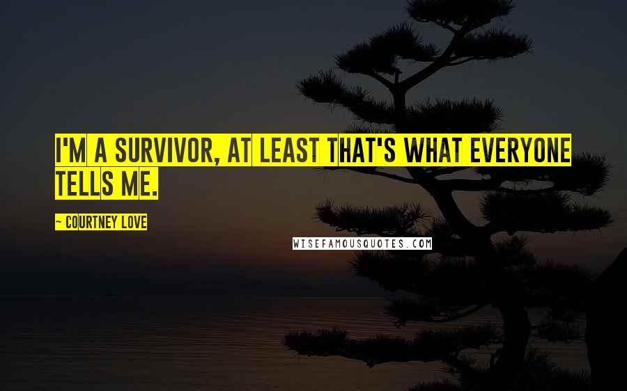 Courtney Love Quotes: I'm a survivor, at least that's what everyone tells me.