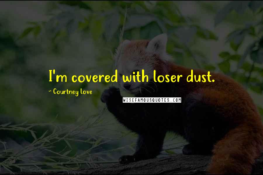 Courtney Love Quotes: I'm covered with loser dust.