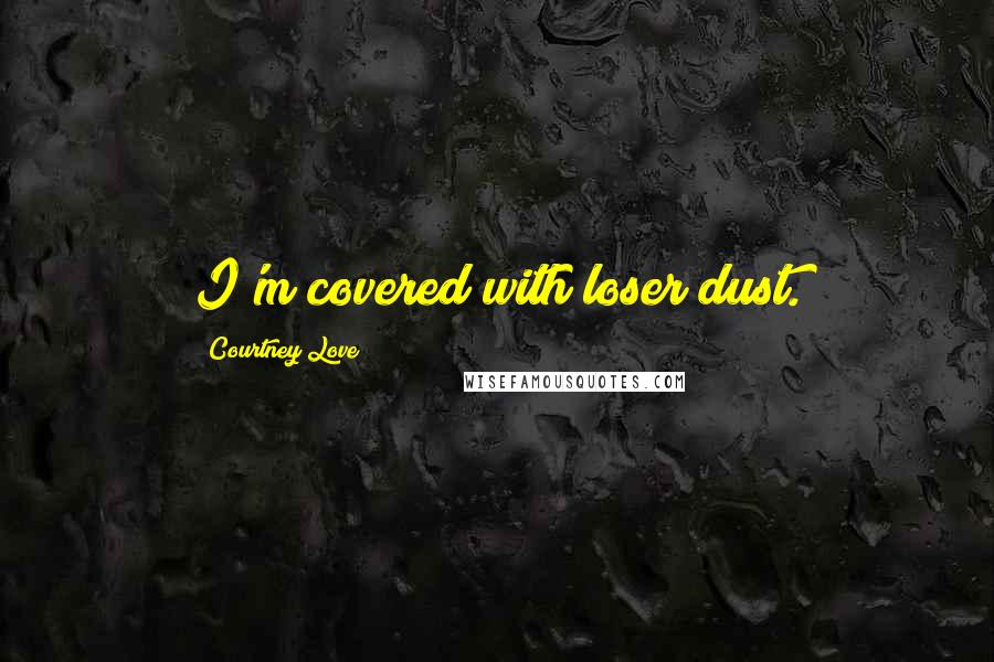 Courtney Love Quotes: I'm covered with loser dust.