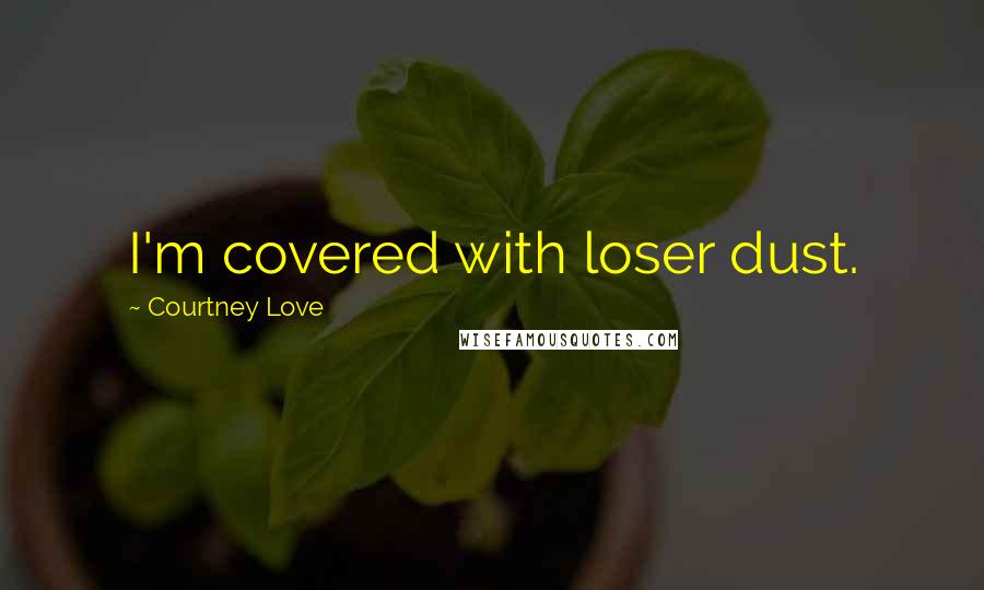 Courtney Love Quotes: I'm covered with loser dust.