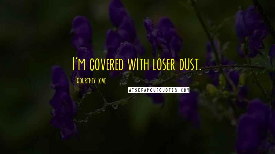 Courtney Love Quotes: I'm covered with loser dust.