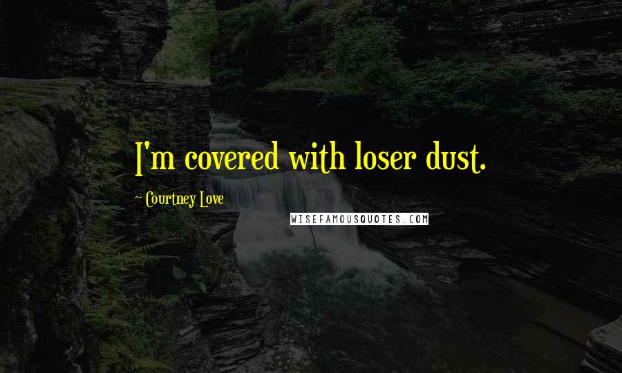 Courtney Love Quotes: I'm covered with loser dust.