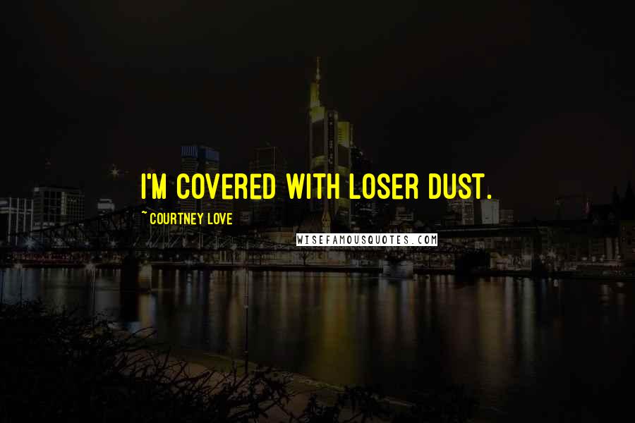 Courtney Love Quotes: I'm covered with loser dust.