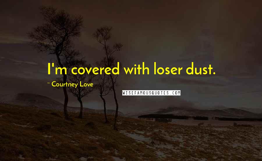 Courtney Love Quotes: I'm covered with loser dust.
