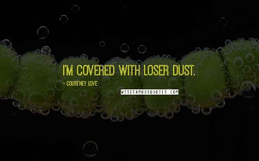 Courtney Love Quotes: I'm covered with loser dust.