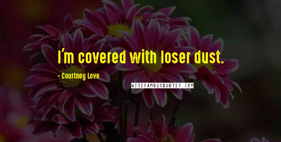 Courtney Love Quotes: I'm covered with loser dust.