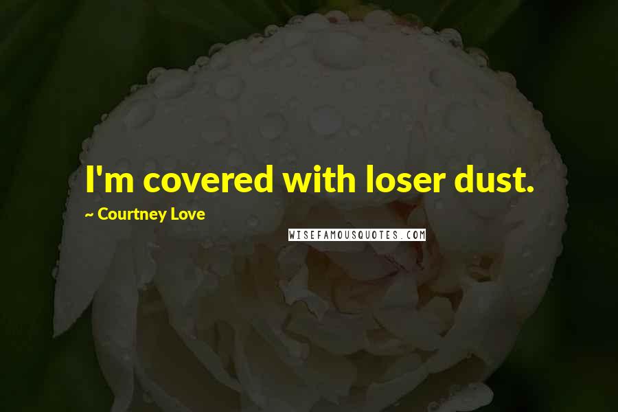 Courtney Love Quotes: I'm covered with loser dust.