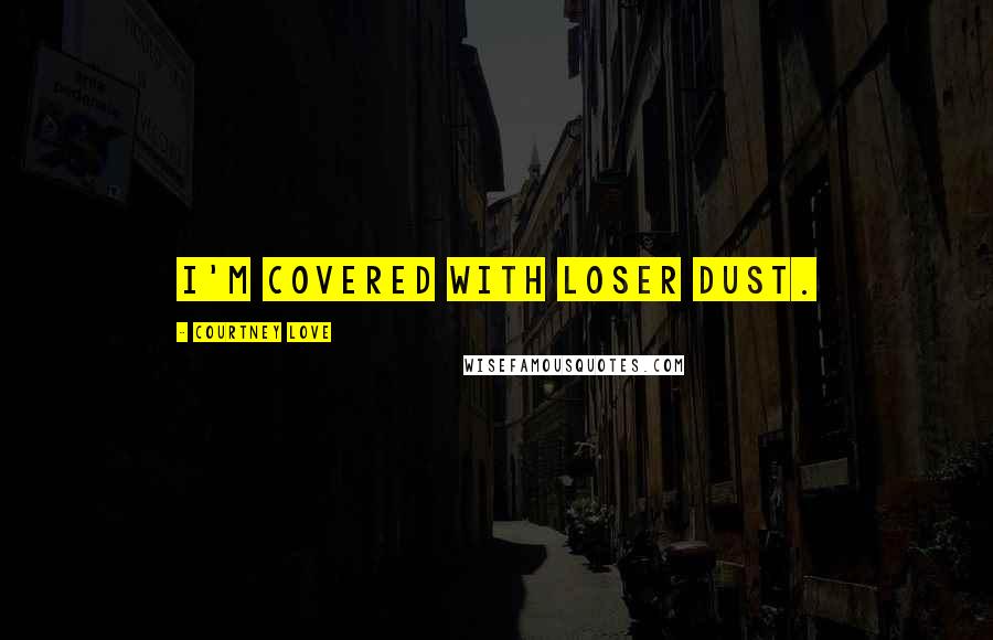 Courtney Love Quotes: I'm covered with loser dust.