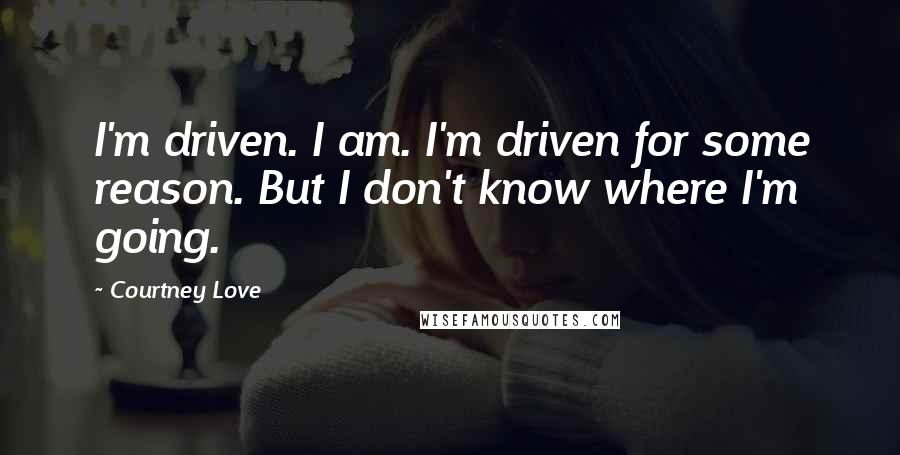 Courtney Love Quotes: I'm driven. I am. I'm driven for some reason. But I don't know where I'm going.