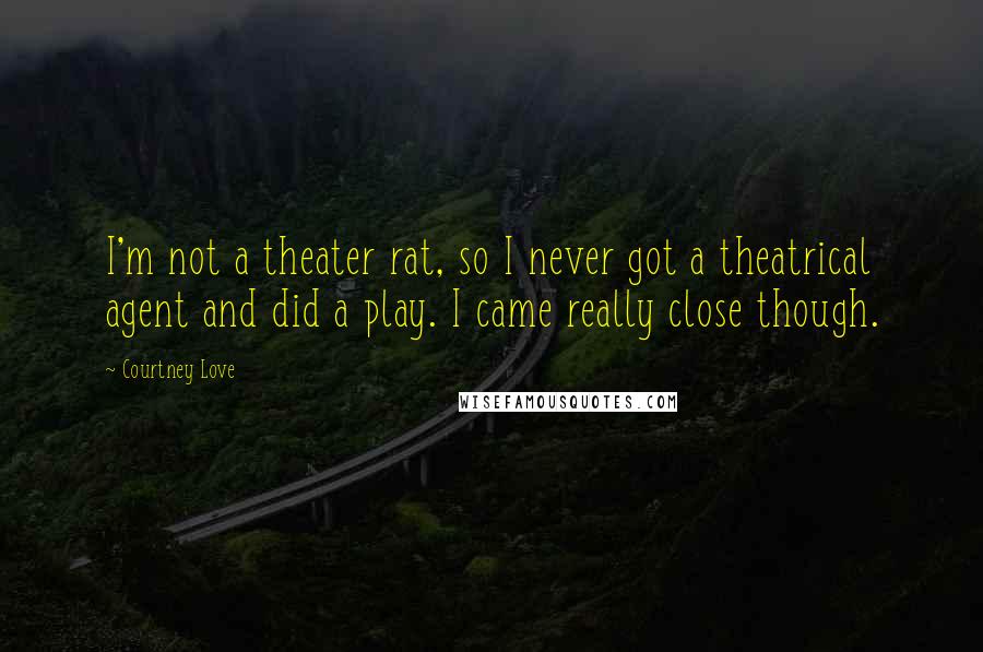 Courtney Love Quotes: I'm not a theater rat, so I never got a theatrical agent and did a play. I came really close though.