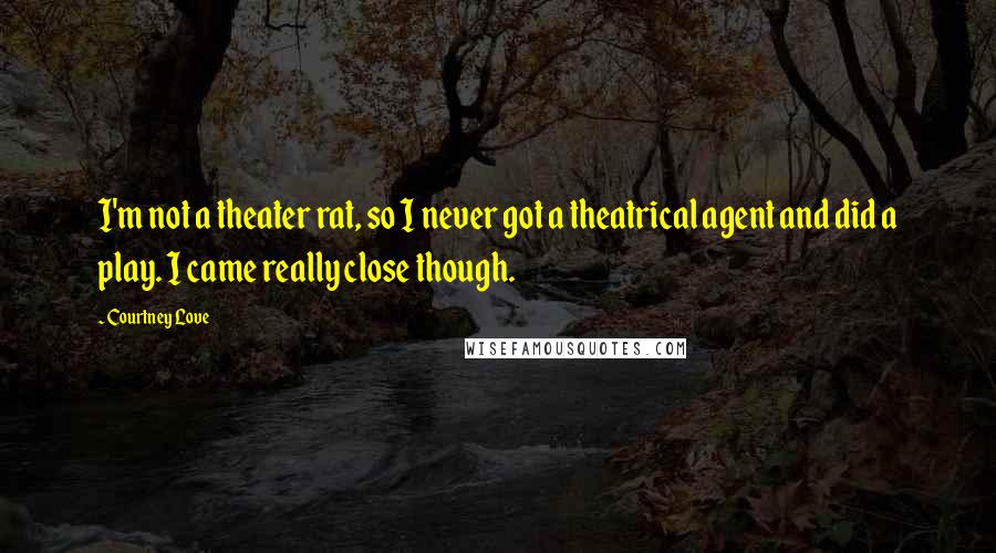 Courtney Love Quotes: I'm not a theater rat, so I never got a theatrical agent and did a play. I came really close though.