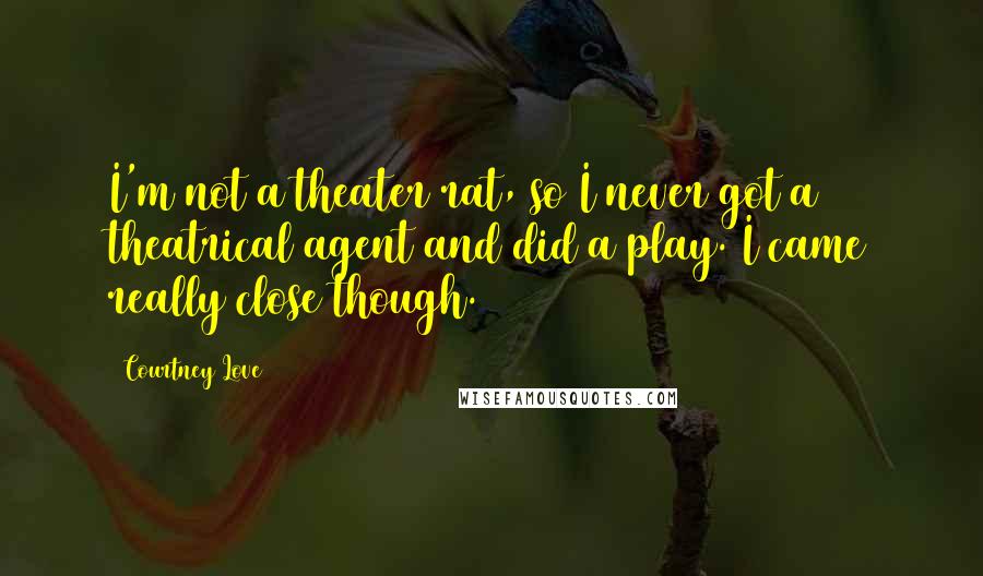 Courtney Love Quotes: I'm not a theater rat, so I never got a theatrical agent and did a play. I came really close though.