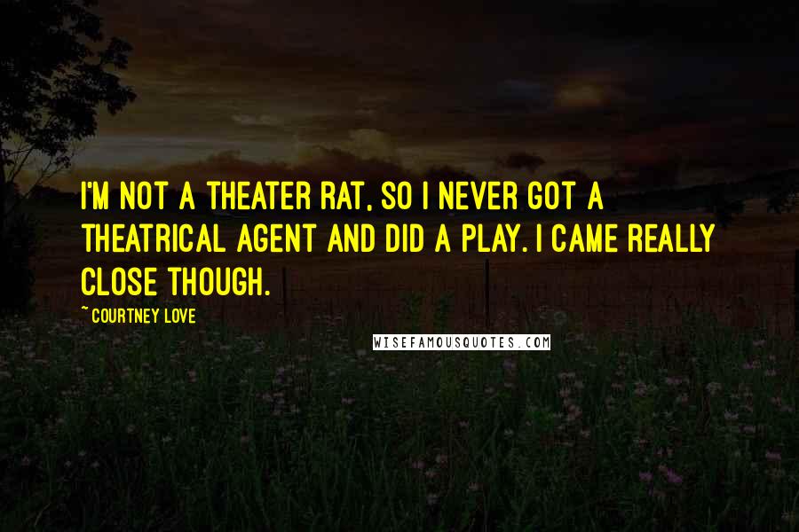Courtney Love Quotes: I'm not a theater rat, so I never got a theatrical agent and did a play. I came really close though.
